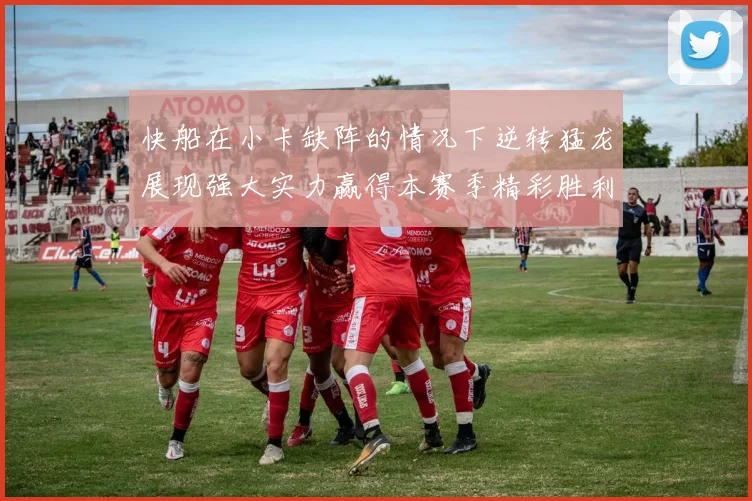 快船在小卡缺阵的情况下逆转猛龙展现强大实力赢得本赛季精彩胜利