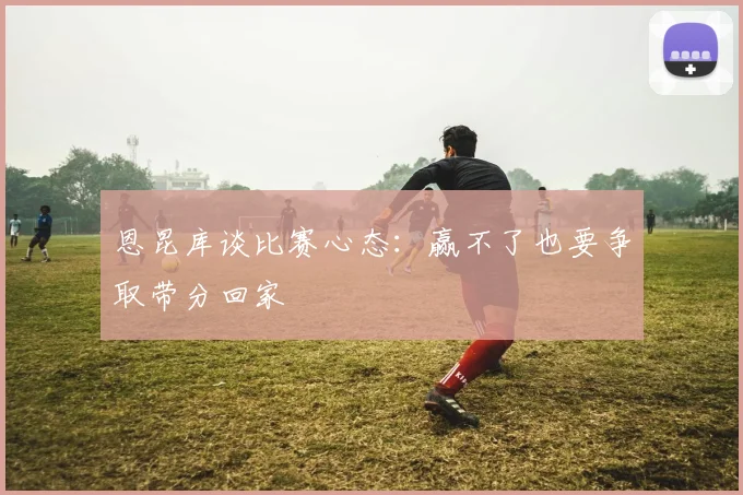 恩昆库谈比赛心态：赢不了也要争取带分回家