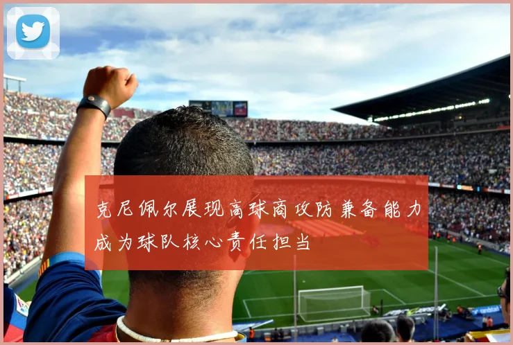 克尼佩尔展现高球商攻防兼备能力成为球队核心责任担当