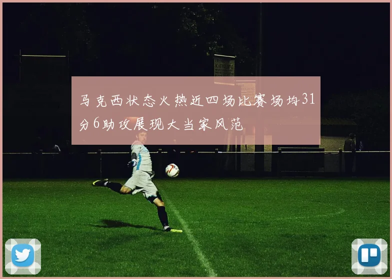 马克西状态火热近四场比赛场均31分6助攻展现大当家风范