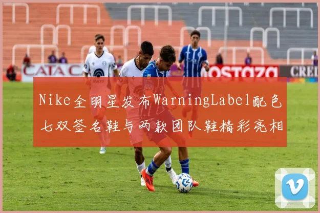 Nike全明星发布WarningLabel配色七双签名鞋与两款团队鞋精彩亮相
