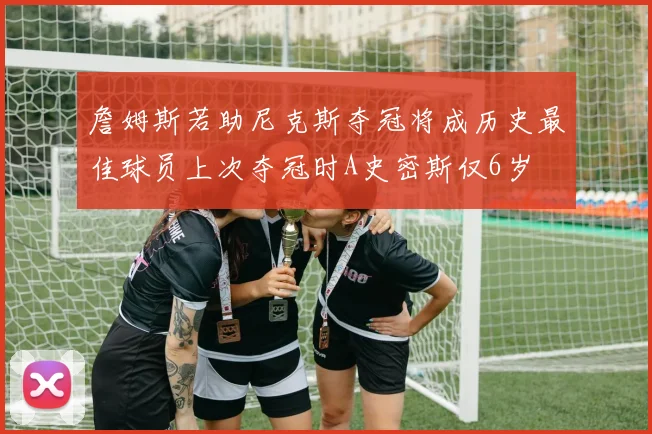 詹姆斯若助尼克斯夺冠将成历史最佳球员上次夺冠时A史密斯仅6岁