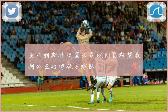麦卡利斯特谈国米争议判罚希望裁判公正对待双方球队