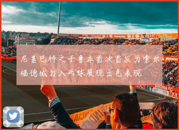 尼基巴特之子鲁本首次首发为索尔福德城打入两球展现出色表现