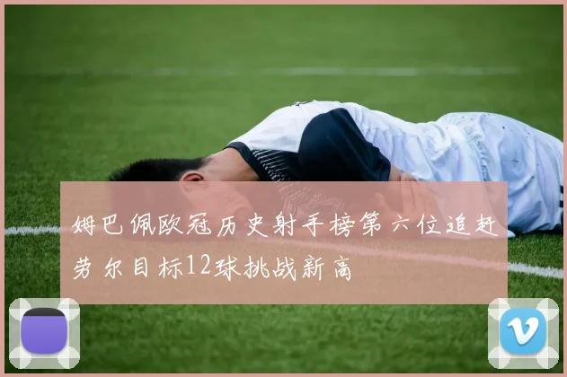 姆巴佩欧冠历史射手榜第六位追赶劳尔目标12球挑战新高