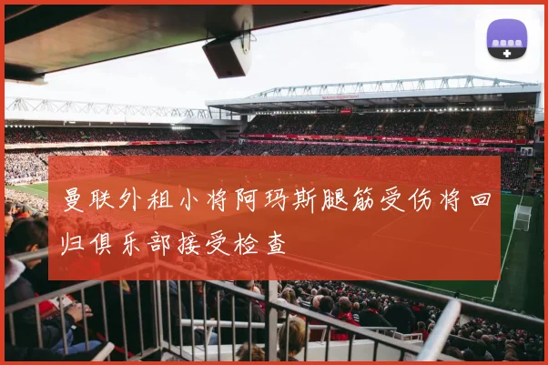 曼联外租小将阿玛斯腿筋受伤将回归俱乐部接受检查