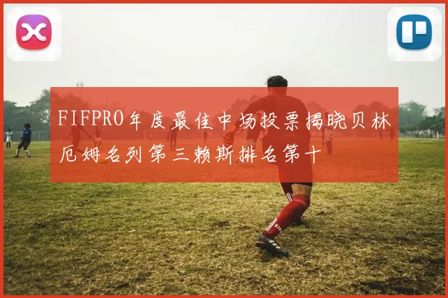 FIFPRO年度最佳中场投票揭晓贝林厄姆名列第三赖斯排名第十
