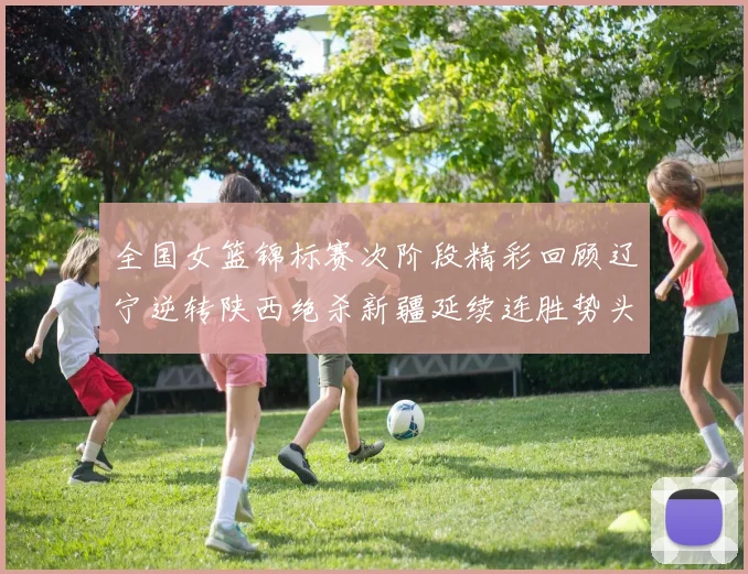 全国女篮锦标赛次阶段精彩回顾辽宁逆转陕西绝杀新疆延续连胜势头