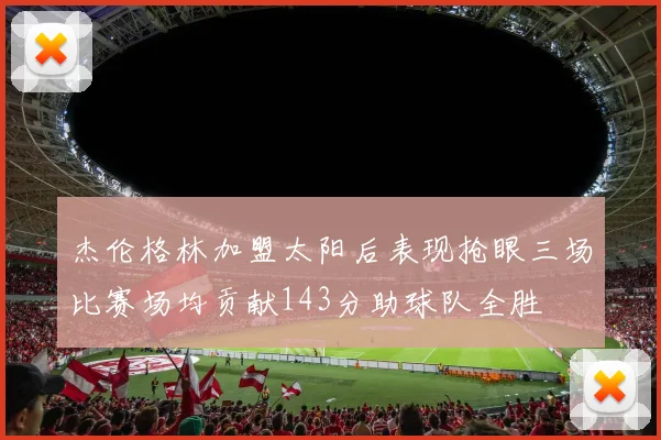 杰伦格林加盟太阳后表现抢眼三场比赛场均贡献143分助球队全胜