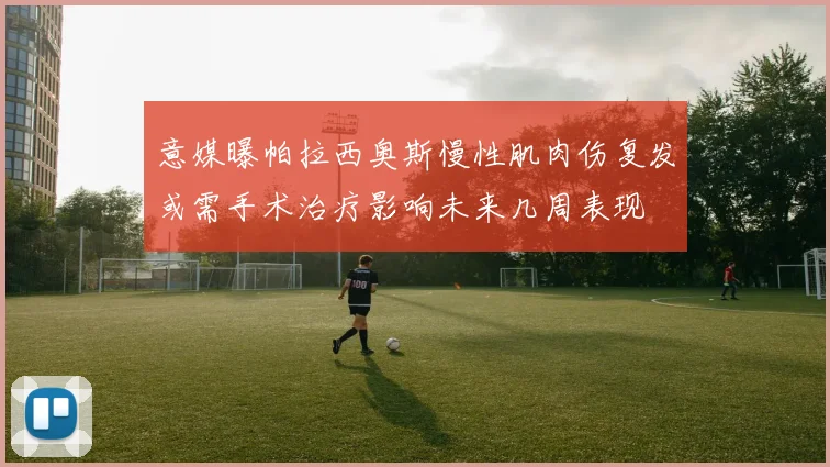 意媒曝帕拉西奥斯慢性肌肉伤复发或需手术治疗影响未来几周表现