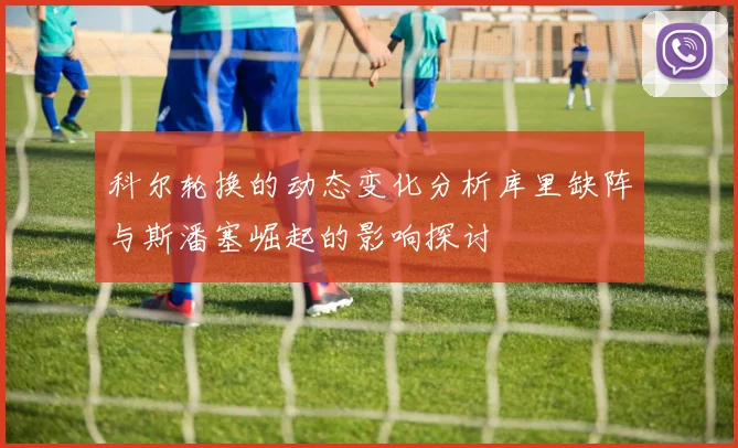 科尔轮换的动态变化分析库里缺阵与斯潘塞崛起的影响探讨