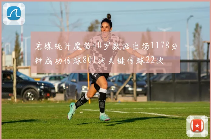 意媒统计魔笛40岁数据出场1178分钟成功传球801次关键传球22次