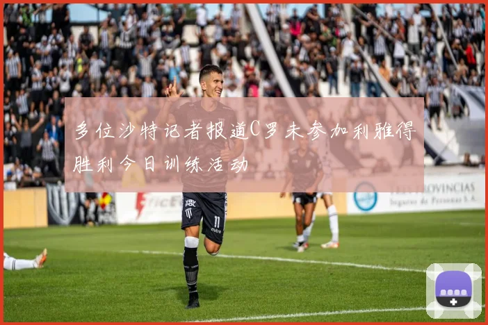 多位沙特记者报道C罗未参加利雅得胜利今日训练活动