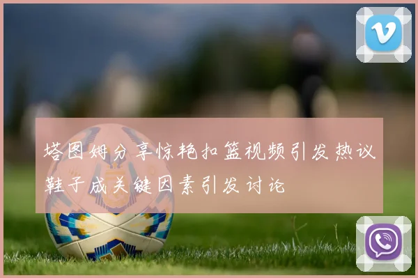 塔图姆分享惊艳扣篮视频引发热议鞋子成关键因素引发讨论