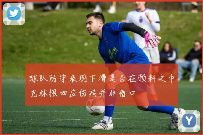 球队防守表现下滑是否在预料之中克林根回应伤病并非借口