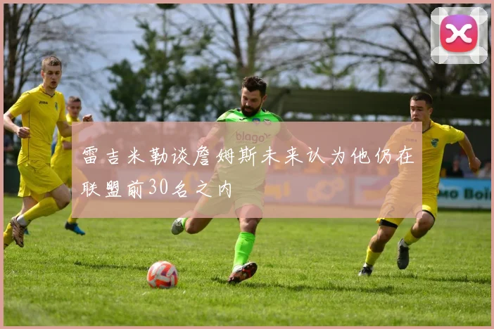 雷吉米勒谈詹姆斯未来认为他仍在联盟前30名之内