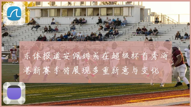 东体报道安佩姆或在超级杯首秀海港新赛季将展现多重新意与变化