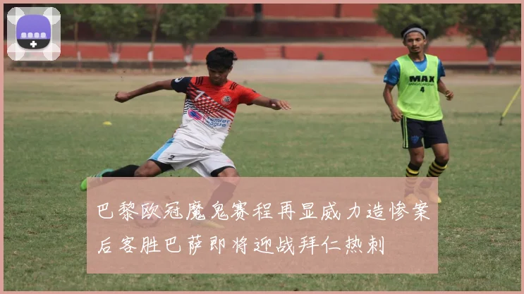 巴黎欧冠魔鬼赛程再显威力造惨案后客胜巴萨即将迎战拜仁热刺