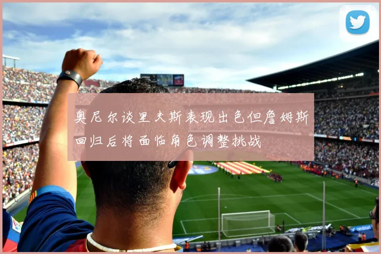 奥尼尔谈里夫斯表现出色但詹姆斯回归后将面临角色调整挑战