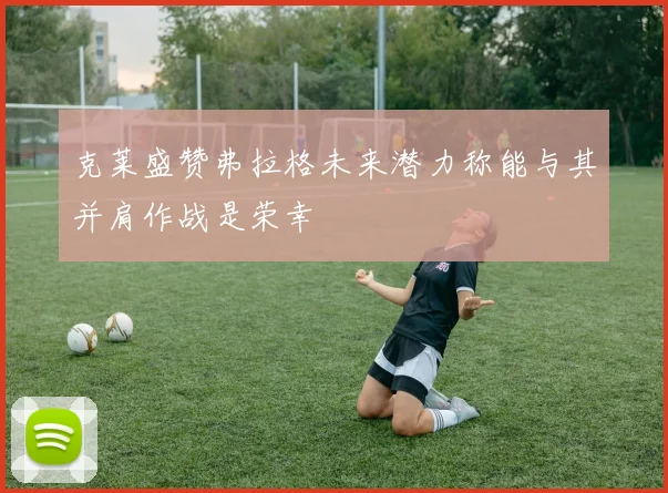 克莱盛赞弗拉格未来潜力称能与其并肩作战是荣幸