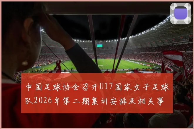 中国足球协会召开U17国家女子足球队2026年第二期集训安排及相关事项通知