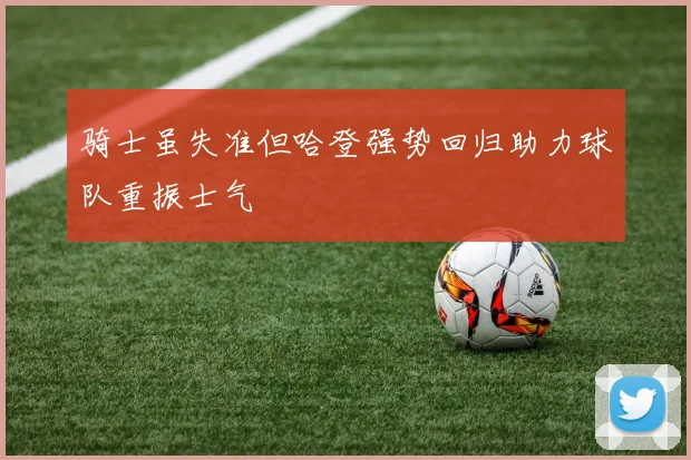 骑士虽失准但哈登强势回归助力球队重振士气