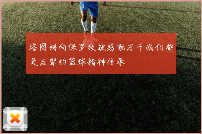 塔图姆向保罗致敬感慨万千我们都是后辈的篮球精神传承