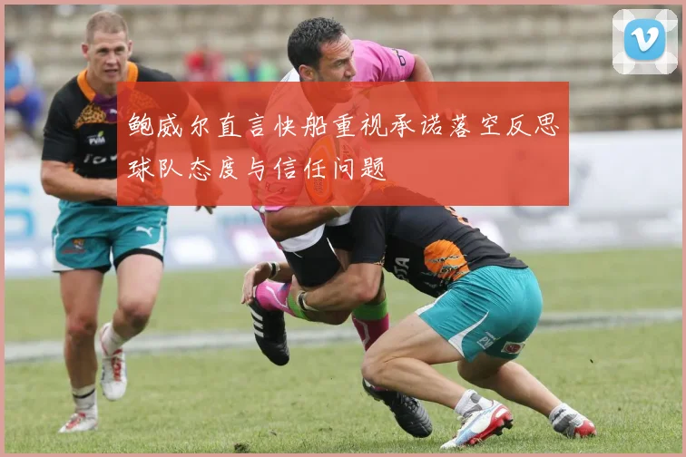 鲍威尔直言快船重视承诺落空反思球队态度与信任问题