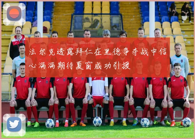 法尔克透露拜仁在里德争夺战中信心满满期待夏窗成功引援