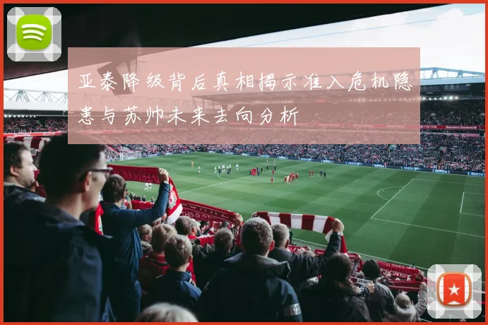 亚泰降级背后真相揭示准入危机隐患与苏帅未来去向分析