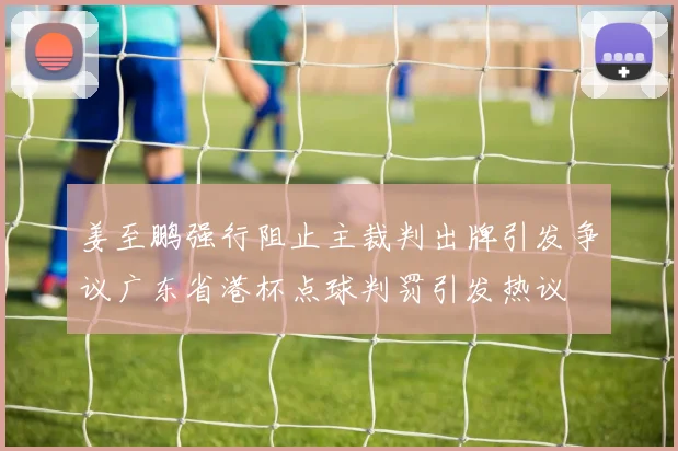 姜至鹏强行阻止主裁判出牌引发争议广东省港杯点球判罚引发热议