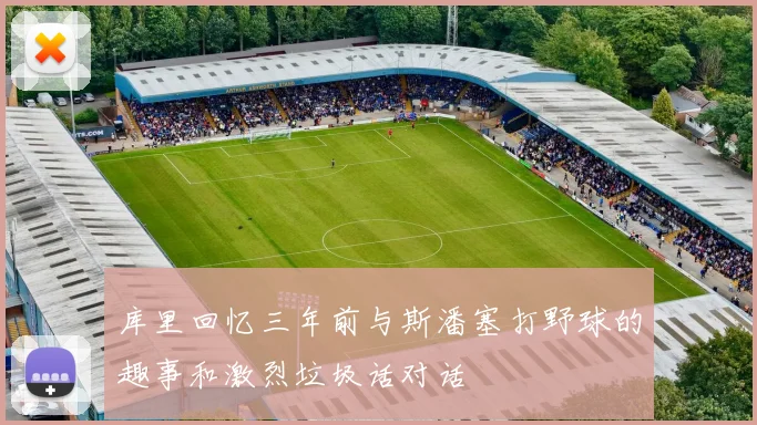 库里回忆三年前与斯潘塞打野球的趣事和激烈垃圾话对话