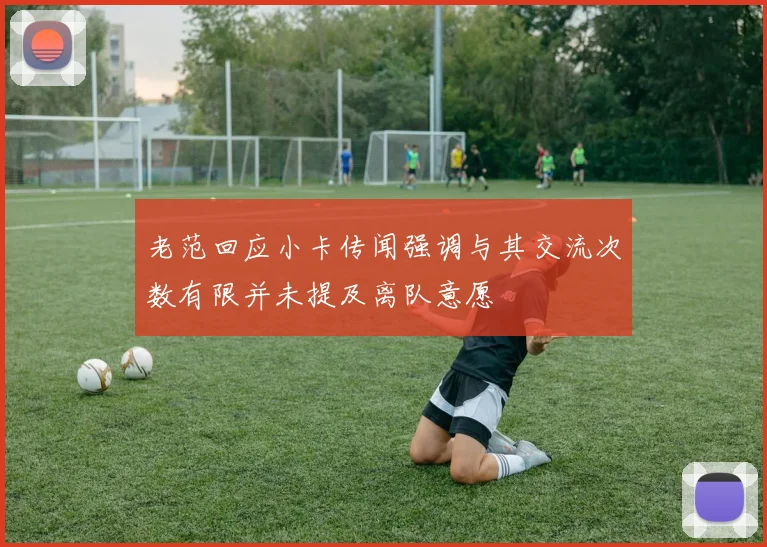 老范回应小卡传闻强调与其交流次数有限并未提及离队意愿