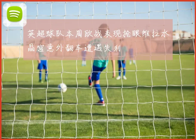 英超球队本周欧战表现抢眼维拉水晶宫意外翻车遭遇失利