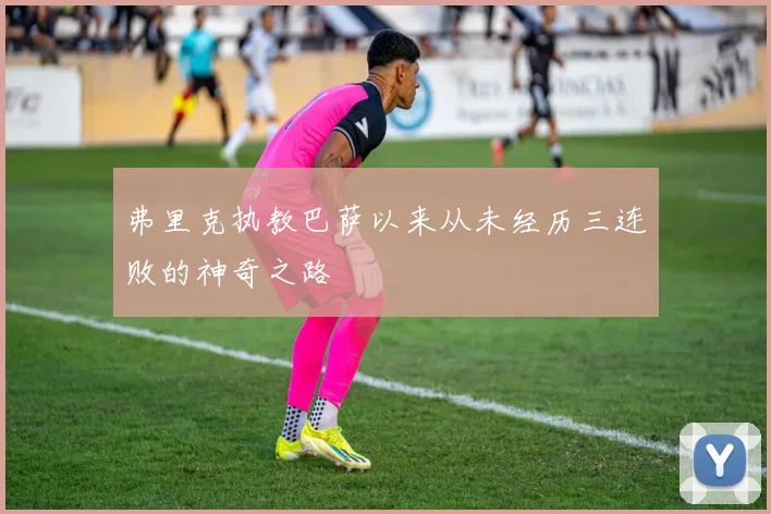 弗里克执教巴萨以来从未经历三连败的神奇之路