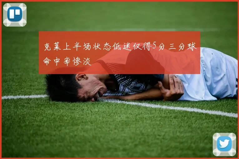 克莱上半场状态低迷仅得5分三分球命中率惨淡