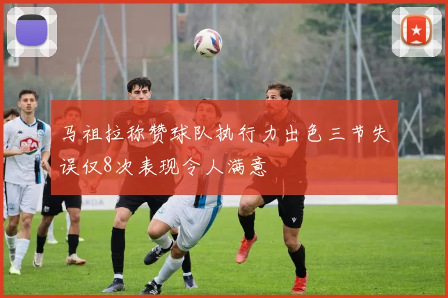 马祖拉称赞球队执行力出色三节失误仅8次表现令人满意