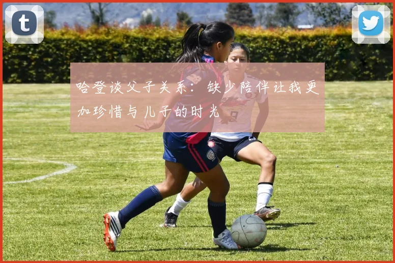 哈登谈父子关系：缺少陪伴让我更加珍惜与儿子的时光