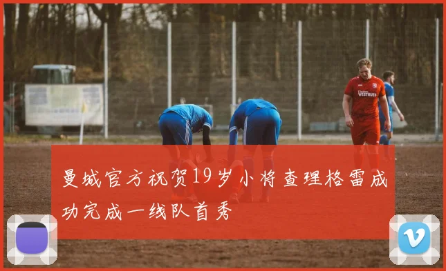 曼城官方祝贺19岁小将查理格雷成功完成一线队首秀