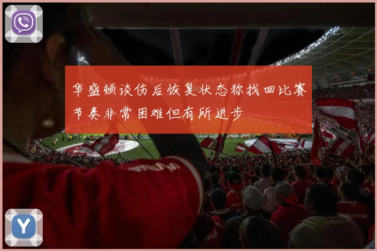 华盛顿谈伤后恢复状态称找回比赛节奏非常困难但有所进步