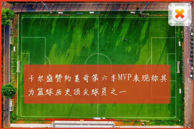 卡尔盛赞约基奇第六季MVP表现称其为篮球历史顶尖球员之一