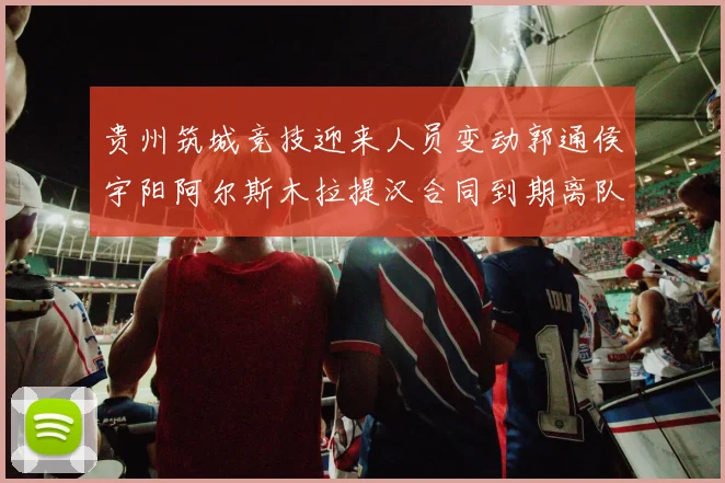 贵州筑城竞技迎来人员变动郭通侯宇阳阿尔斯木拉提汉合同到期离队